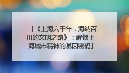 《上海六千年：海纳百川的文明之路》：解锁上海城市精神的基因密码