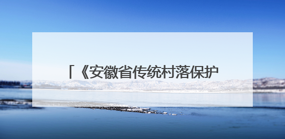 《安徽省传统村落保护传承利用条例》施行