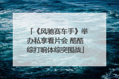 《风驰赛车手》举办私享看片会 酷酷综打响体综突围战