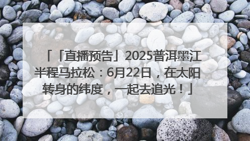 「直播预告」2025普洱墨江半程马拉松：6月22日，在太阳转身的纬度，一起去追光！