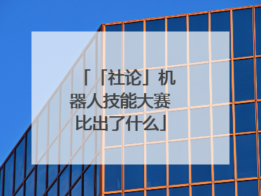 「社论」机器人技能大赛比出了什么