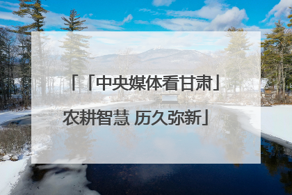 「中央媒体看甘肃」农耕智慧 历久弥新