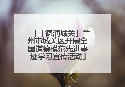「德润城关」兰州市城关区开展全国道德模范先进事迹学习宣传活动