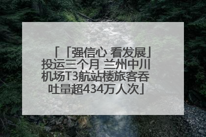 「强信心 看发展」投运三个月 兰州中川机场T3航站楼旅客吞吐量超434万人次