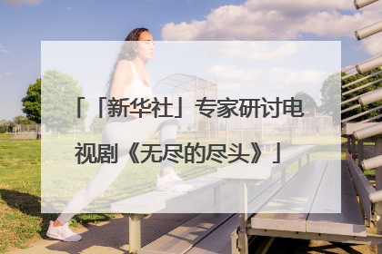 「新华社」专家研讨电视剧《无尽的尽头》