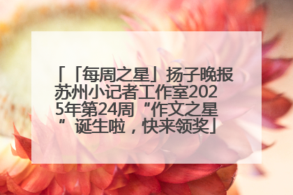 「每周之星」扬子晚报苏州小记者工作室2025年第24周“作文之星”诞生啦，快来领奖