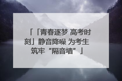 「青春逐梦 高考时刻」静音降噪 为考生筑牢“隔音墙”
