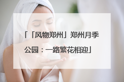 「风物郑州」郑州月季公园：一路繁花相迎