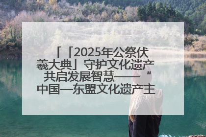 「2025年公祭伏羲大典」守护文化遗产 共启发展智慧——“中国—东盟文化遗产主题对话”侧记