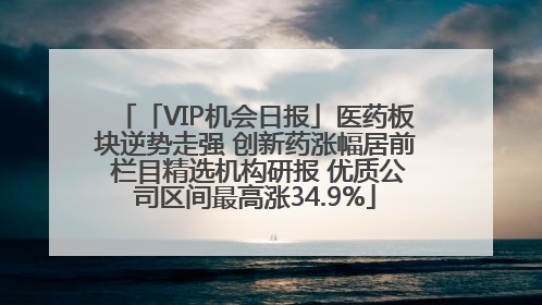 「VIP机会日报」医药板块逆势走强 创新药涨幅居前 栏目精选机构研报 优质公司区间最高涨34.9%