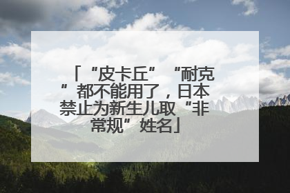 “皮卡丘”“耐克”都不能用了，日本禁止为新生儿取“非常规”姓名