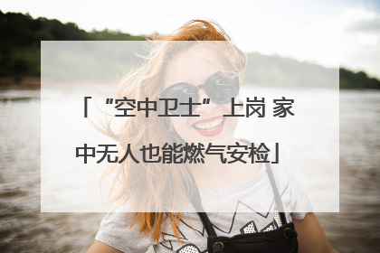 “空中卫士”上岗 家中无人也能燃气安检