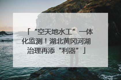 “空天地水工”一体化监测！湖北黄冈河湖治理再添“利器”