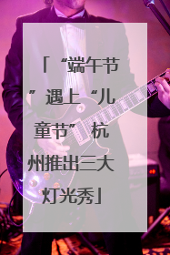 “端午节”遇上“儿童节” 杭州推出三大灯光秀