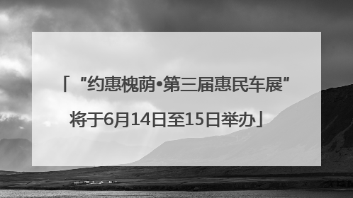 “约惠槐荫•第三届惠民车展”将于6月14日至15日举办