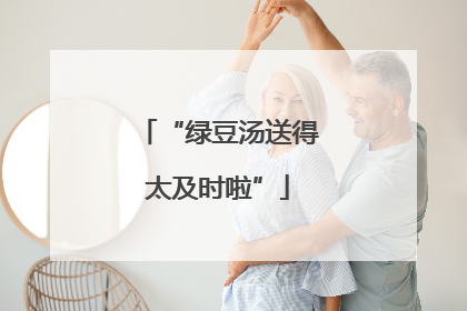 “绿豆汤送得太及时啦”