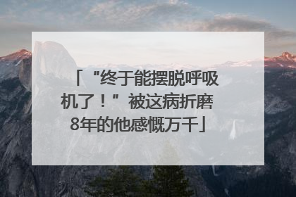 “终于能摆脱呼吸机了！”被这病折磨8年的他感慨万千