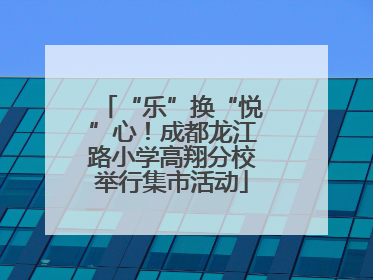 “乐”换“悦”心！成都龙江路小学高翔分校举行集市活动