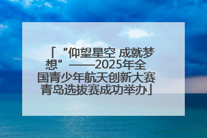 “仰望星空 成就梦想”——2025年全国青少年航天创新大赛青岛选拔赛成功举办
