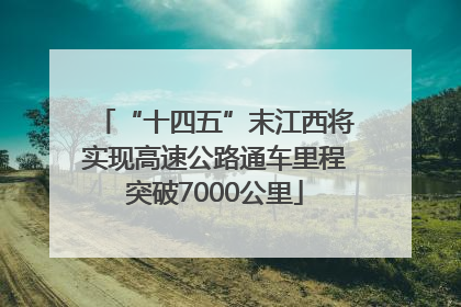 “十四五”末江西将实现高速公路通车里程突破7000公里