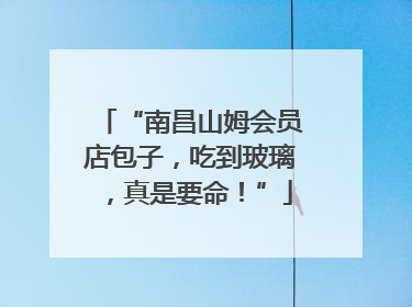 “南昌山姆会员店包子，吃到玻璃，真是要命！”