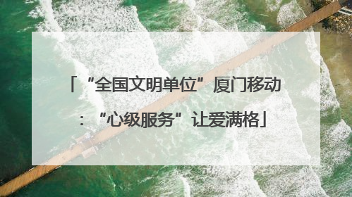 “全国文明单位”厦门移动：“心级服务”让爱满格