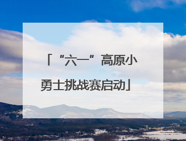“六一”高原小勇士挑战赛启动