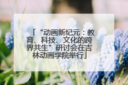 “动画新纪元：教育、科技、文化的跨界共生”研讨会在吉林动画学院举行