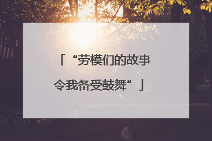 “劳模们的故事令我备受鼓舞”