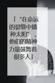 “在命运的裂缝中播种太阳”，他们的精神力量鼓舞着很多人
