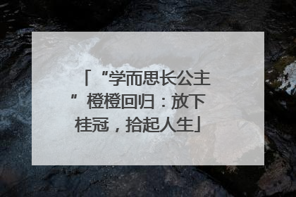 “学而思长公主”橙橙回归：放下桂冠，拾起人生