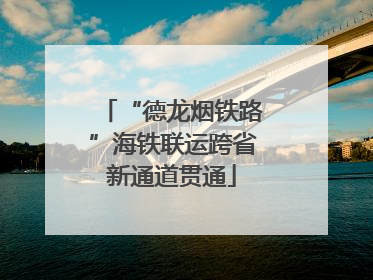 “德龙烟铁路”海铁联运跨省新通道贯通