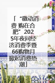 “徽动消费 购在合肥”2025年夜间经济消费季暨66购物月掀起消费热潮