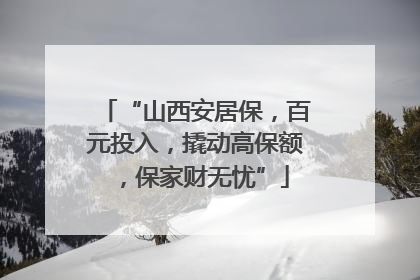 “山西安居保，百元投入，撬动高保额，保家财无忧”
