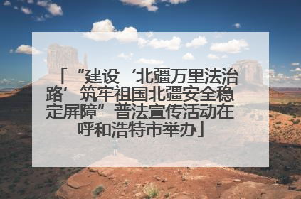 “建设‘北疆万里法治路’筑牢祖国北疆安全稳定屏障”普法宣传活动在呼和浩特市举办