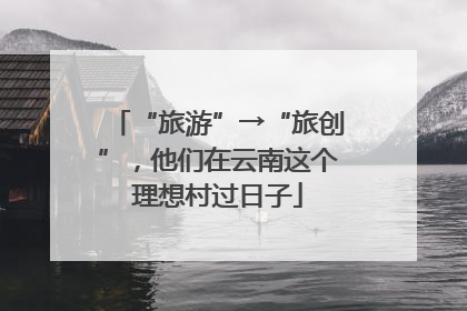 “旅游”→“旅创”，他们在云南这个理想村过日子