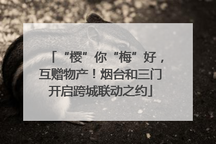 “樱”你“梅”好，互赠物产！烟台和三门开启跨城联动之约
