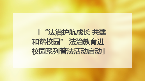 “法治护航成长 共建和谐校园” 法治教育进校园系列普法活动启动