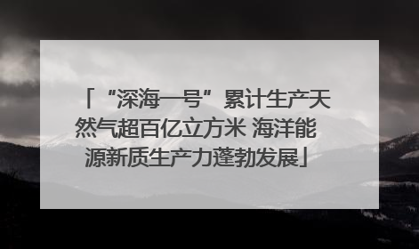 “深海一号”累计生产天然气超百亿立方米 海洋能源新质生产力蓬勃发展