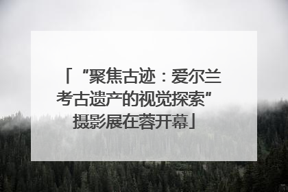“聚焦古迹：爱尔兰考古遗产的视觉探索”摄影展在蓉开幕