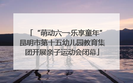 “萌动六一·乐享童年”昆明市第十五幼儿园教育集团开展亲子运动会闭幕