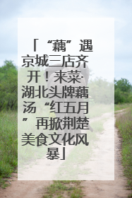 “藕”遇京城三店齐开！来菜·湖北头牌藕汤“红五月”再掀荆楚美食文化风暴
