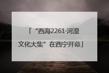 “西海2261·河湟文化大集”在西宁开幕