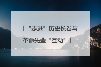 “走进”历史长卷与革命先辈“互动”
