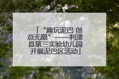 “趣玩泥巴 创意无限”——利津县第三实验幼儿园开展泥巴区活动