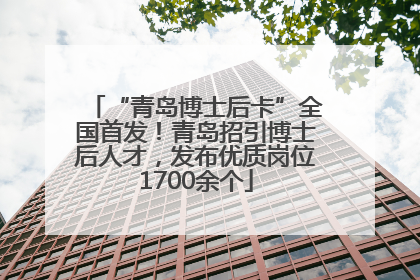 “青岛博士后卡”全国首发！青岛招引博士后人才，发布优质岗位1700余个