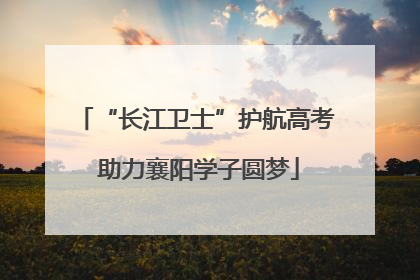 “长江卫士”护航高考 助力襄阳学子圆梦