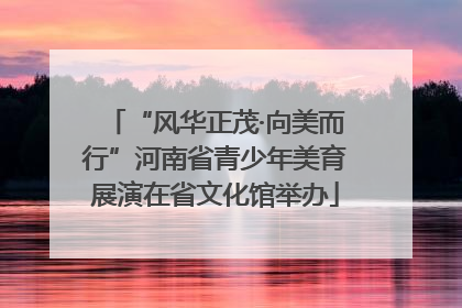 “风华正茂·向美而行”河南省青少年美育展演在省文化馆举办