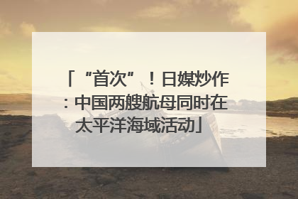 “首次”！日媒炒作：中国两艘航母同时在太平洋海域活动