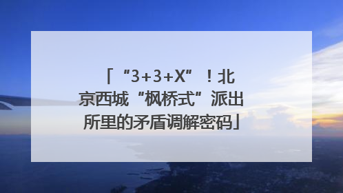 “3+3+X”！北京西城“枫桥式”派出所里的矛盾调解密码
